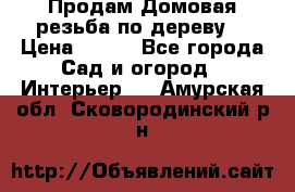 Продам Домовая резьба по дереву  › Цена ­ 500 - Все города Сад и огород » Интерьер   . Амурская обл.,Сковородинский р-н